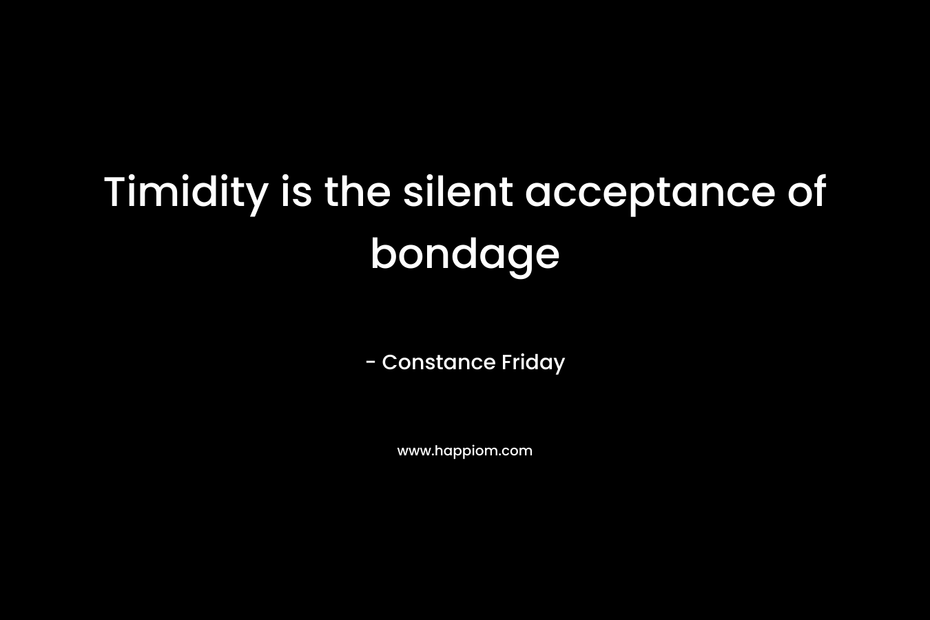 Timidity is the silent acceptance of bondage – Constance Friday