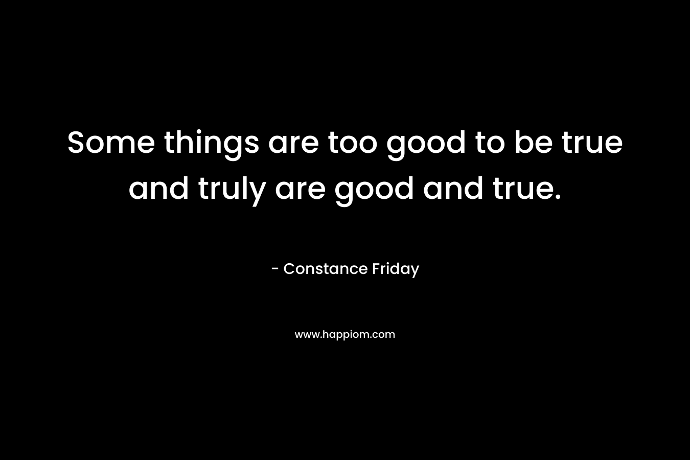 Some things are too good to be true and truly are good and true.