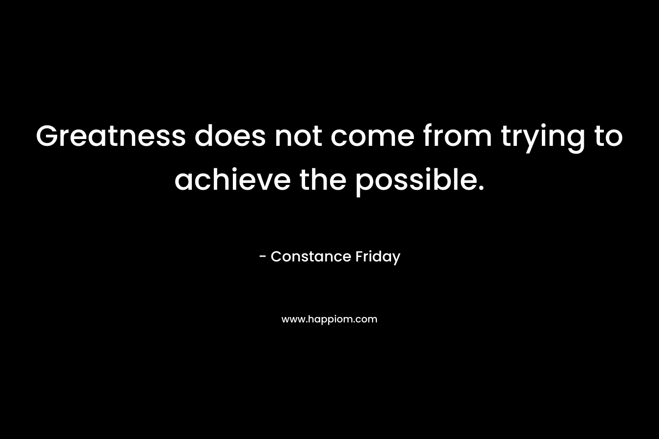 Greatness does not come from trying to achieve the possible. – Constance Friday
