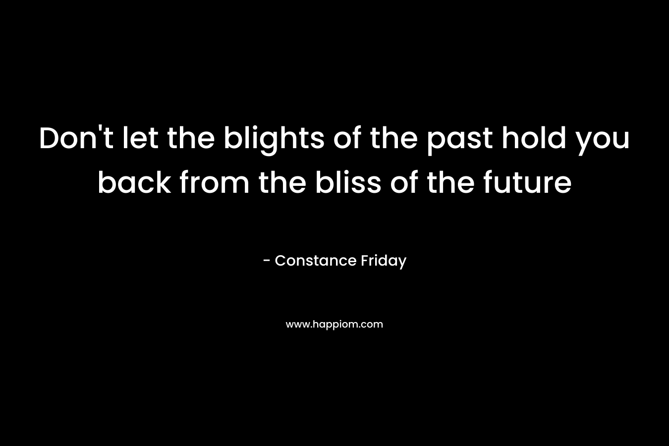 Don’t let the blights of the past hold you back from the bliss of the future – Constance Friday