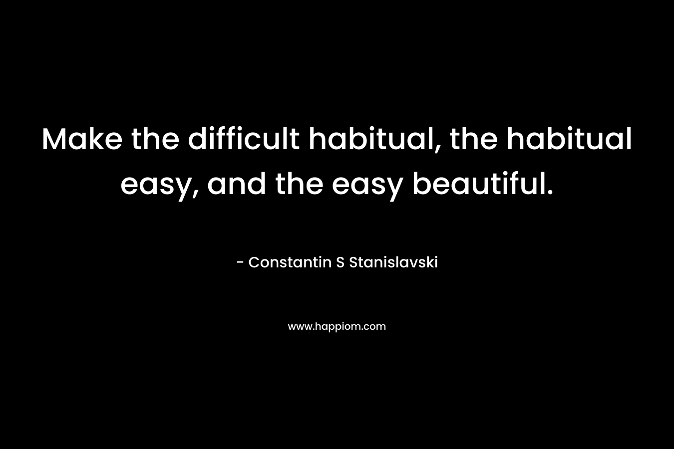 Make the difficult habitual, the habitual easy, and the easy beautiful.