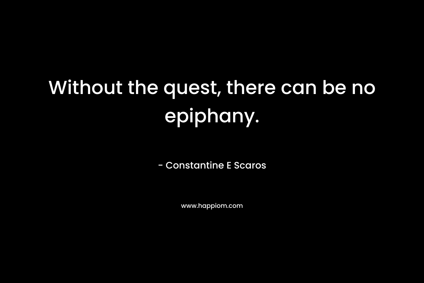 Without the quest, there can be no epiphany. – Constantine E Scaros