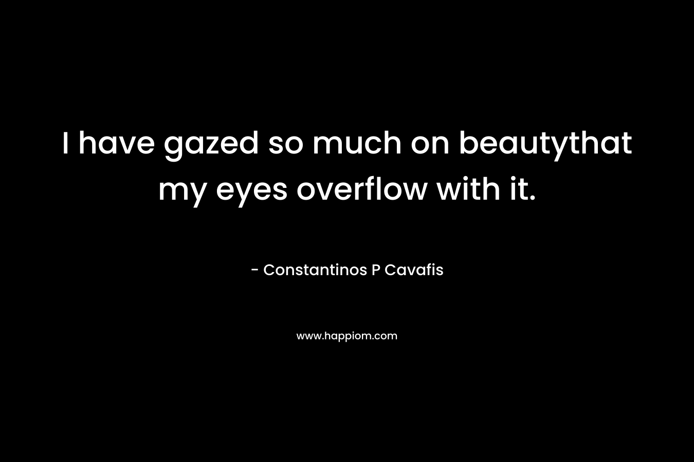 I have gazed so much on beautythat my eyes overflow with it. – Constantinos P Cavafis