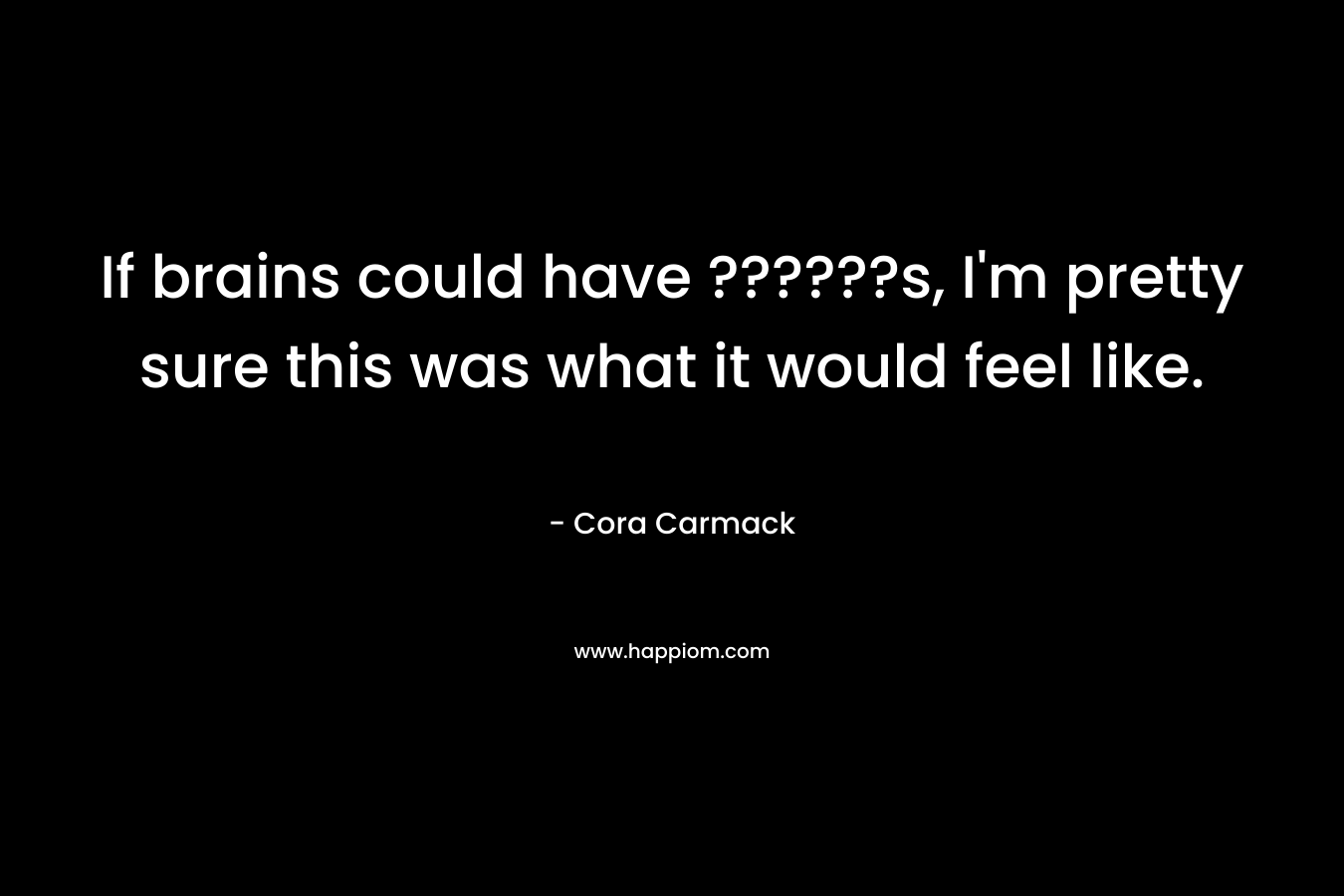 If brains could have ??????s, I’m pretty sure this was what it would feel like. – Cora Carmack
