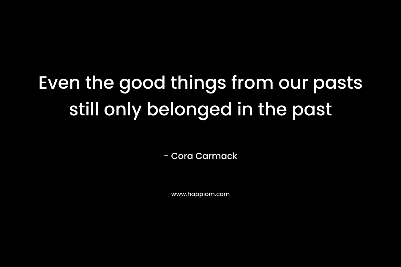 Even the good things from our pasts still only belonged in the past – Cora Carmack