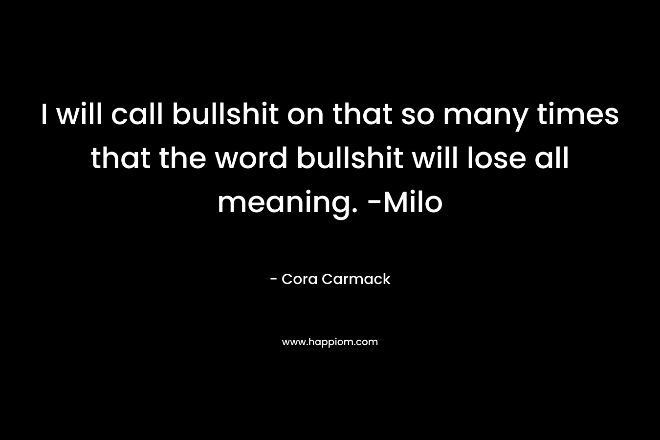 I will call bullshit on that so many times that the word bullshit will lose all meaning. -Milo – Cora Carmack