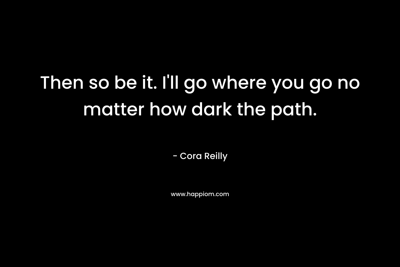 Then so be it. I'll go where you go no matter how dark the path.