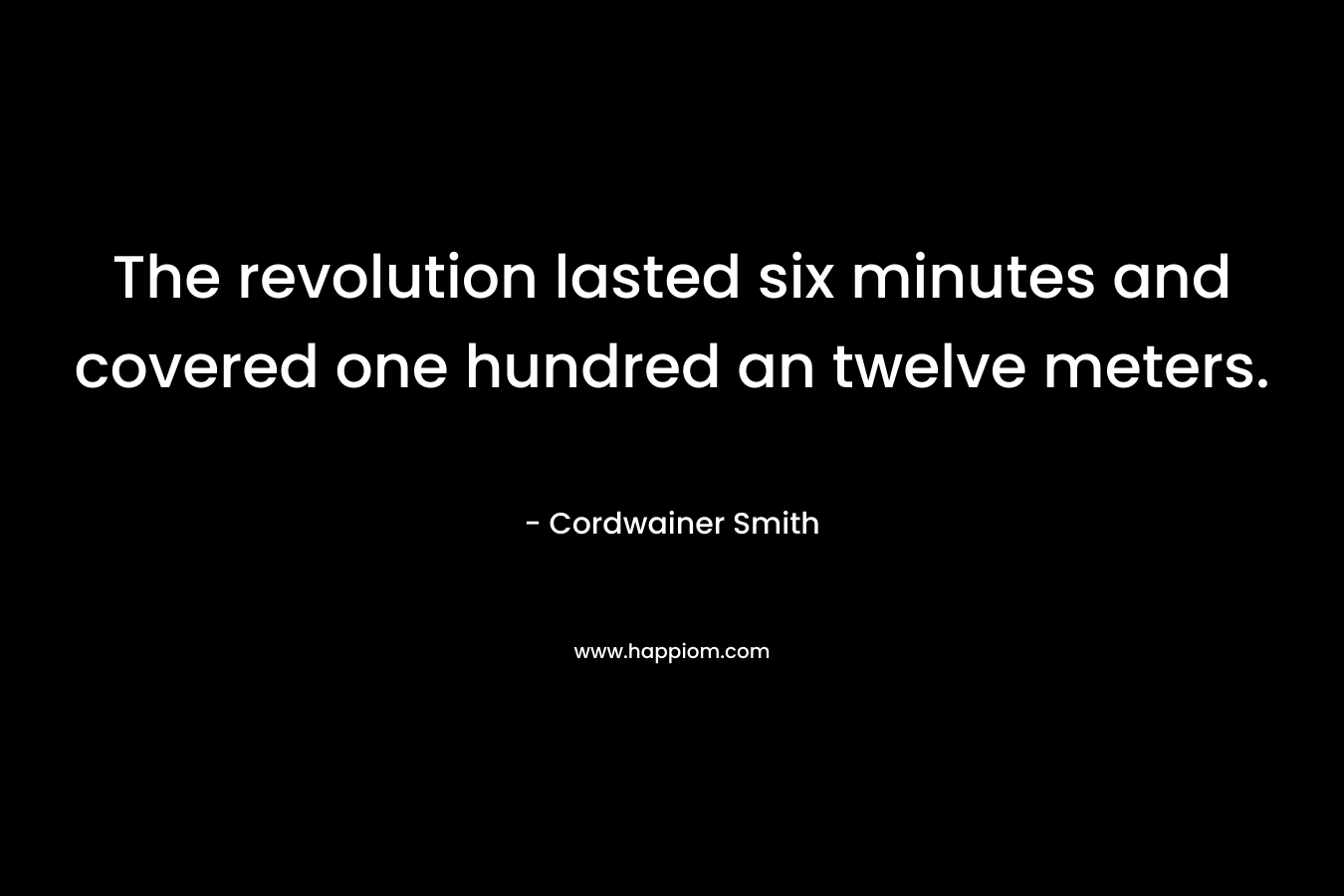 The revolution lasted six minutes and covered one hundred an twelve meters. – Cordwainer Smith