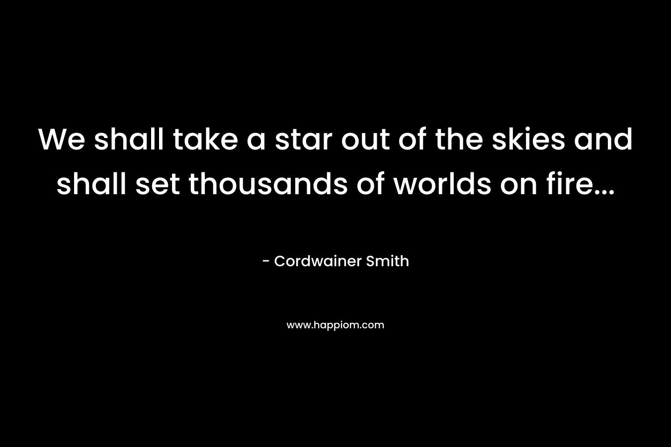 We shall take a star out of the skies and shall set thousands of worlds on fire...