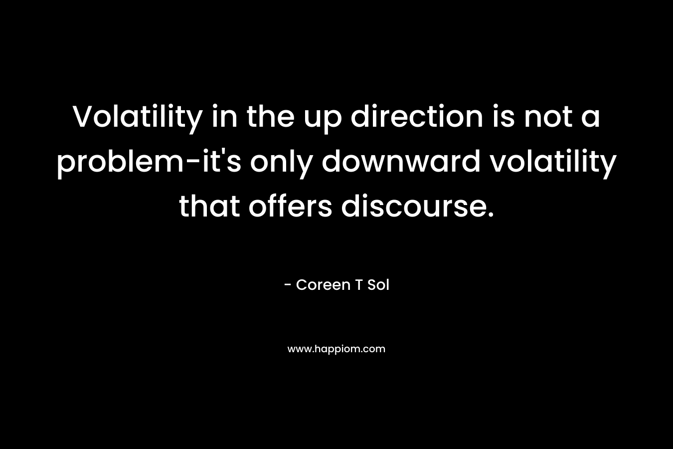 Volatility in the up direction is not a problem-it’s only downward volatility that offers discourse. – Coreen T Sol