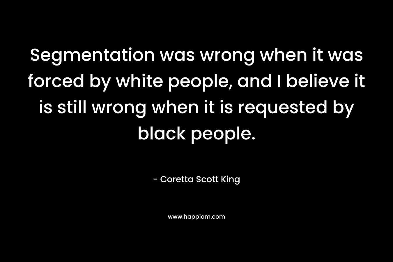 Segmentation was wrong when it was forced by white people, and I believe it is still wrong when it is requested by black people.