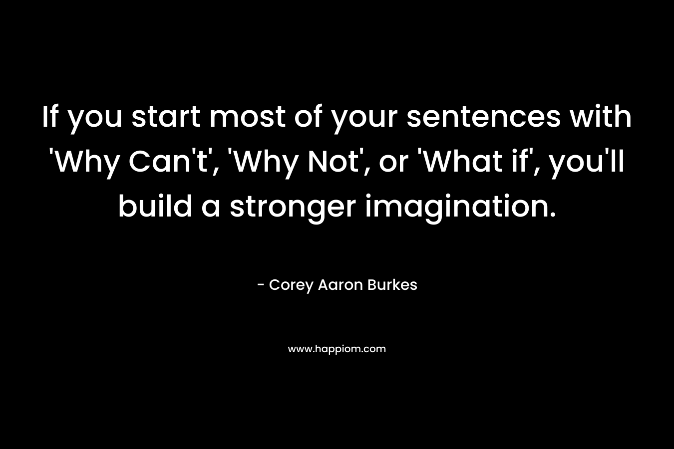 If you start most of your sentences with 'Why Can't', 'Why Not', or 'What if', you'll build a stronger imagination.
