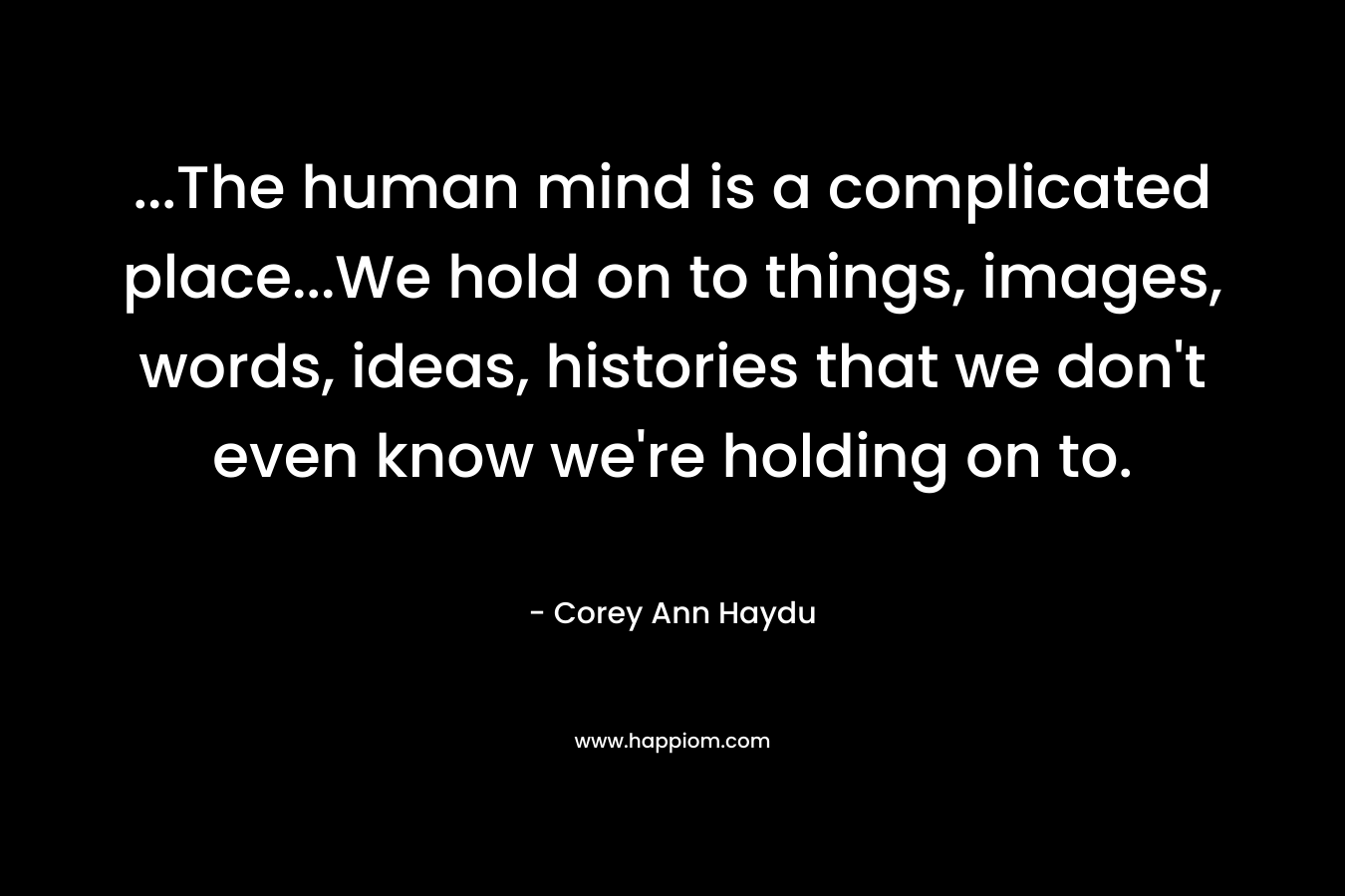 …The human mind is a complicated place…We hold on to things, images, words, ideas, histories that we don’t even know we’re holding on to. – Corey Ann Haydu