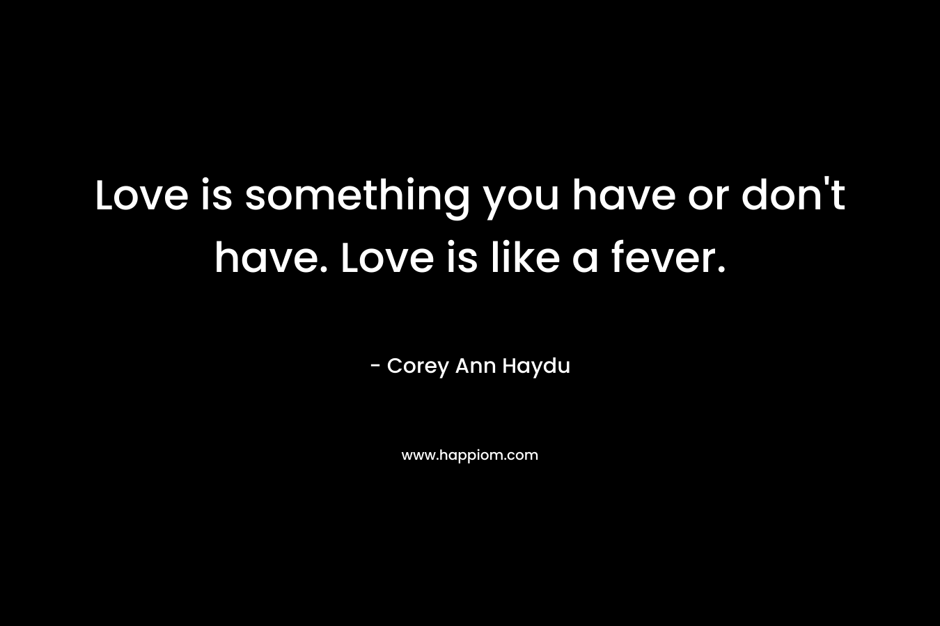 Love is something you have or don't have. Love is like a fever.