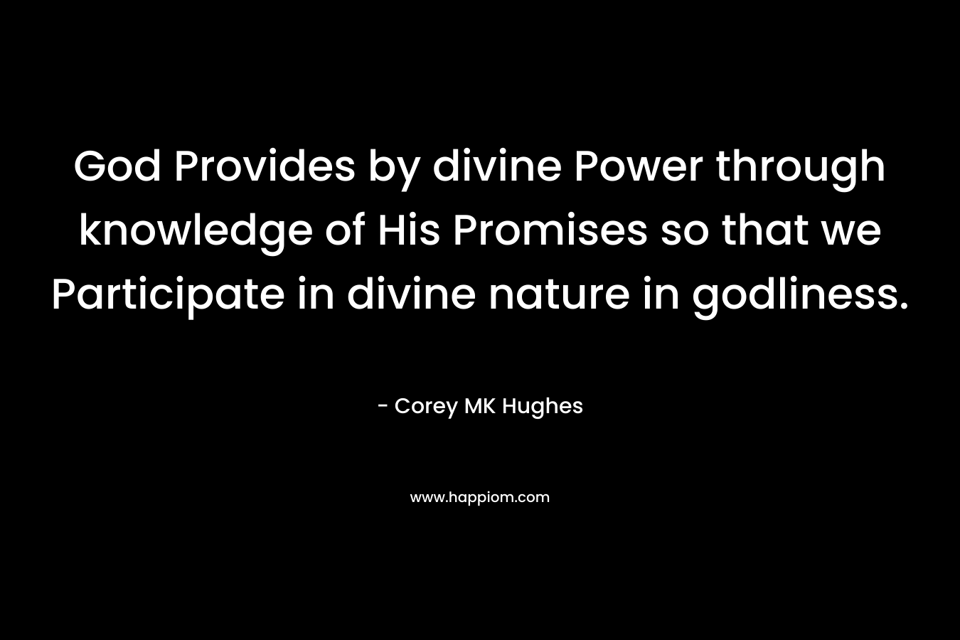 God Provides by divine Power through knowledge of His Promises so that we Participate in divine nature in godliness. – Corey MK Hughes