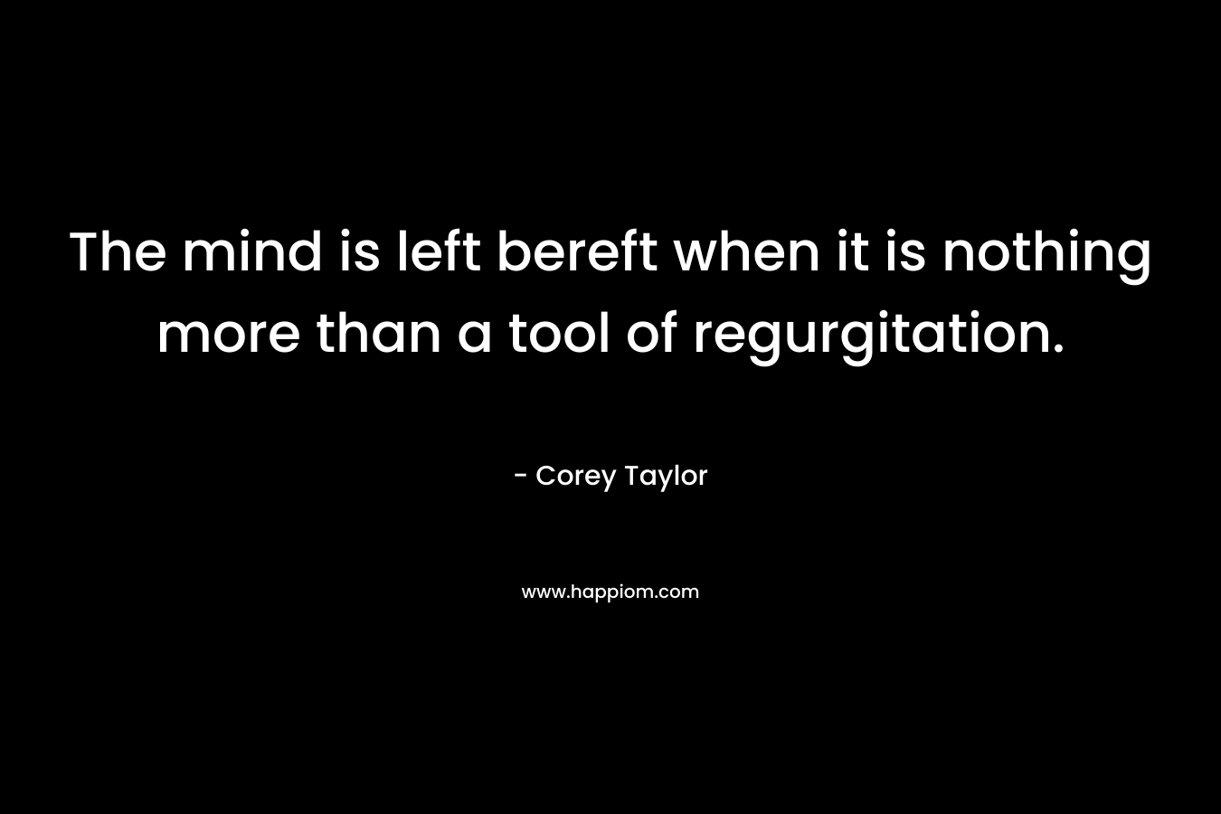 The mind is left bereft when it is nothing more than a tool of regurgitation.