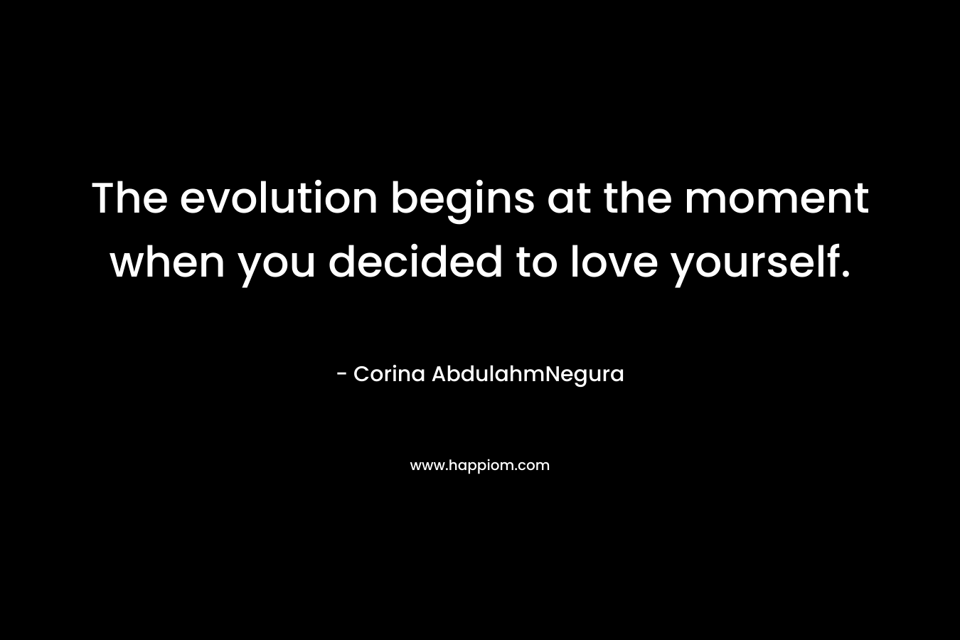 The evolution begins at the moment when you decided to love yourself. – Corina AbdulahmNegura