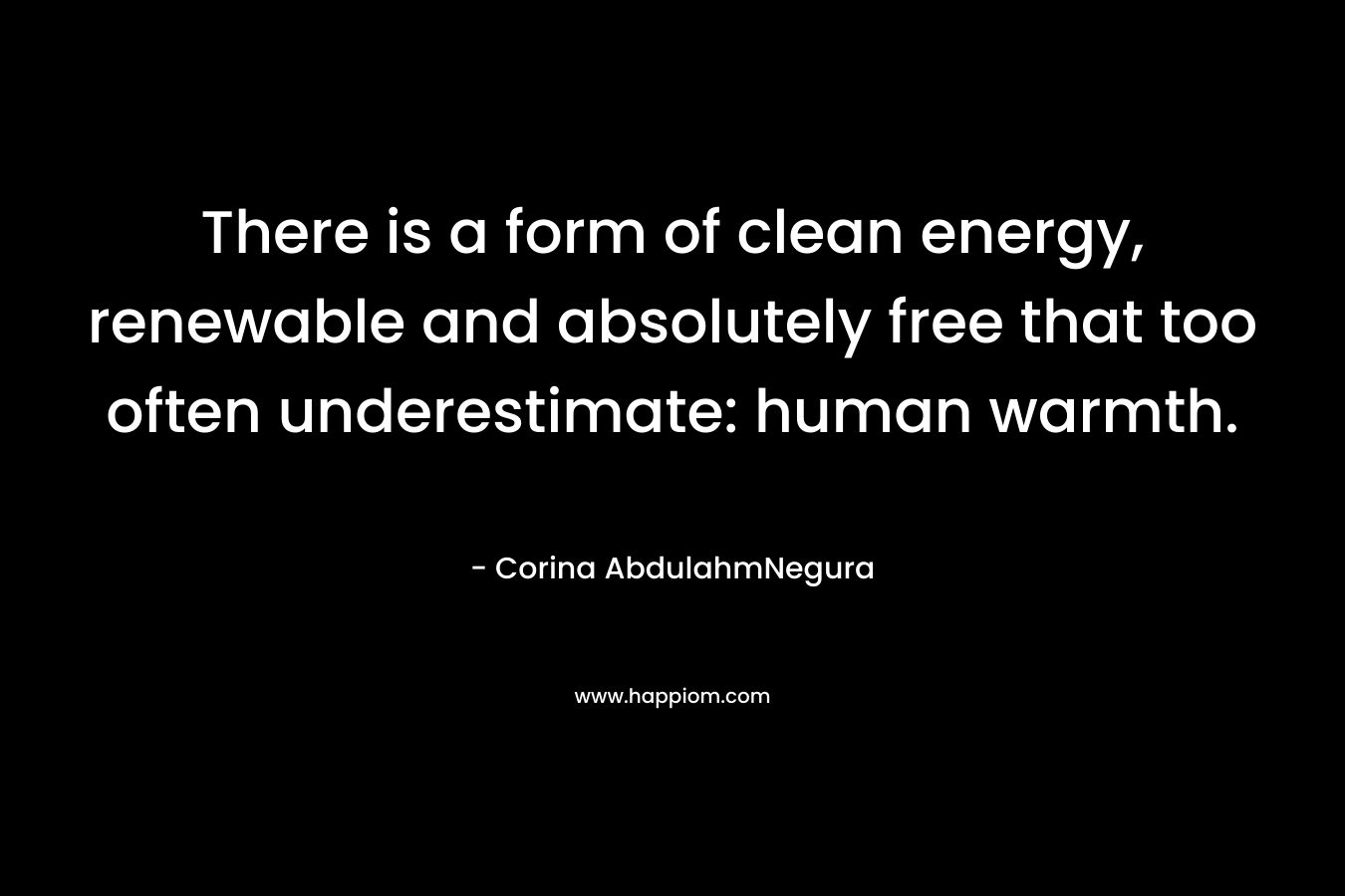 There is a form of clean energy, renewable and absolutely free that too often underestimate: human warmth. – Corina AbdulahmNegura