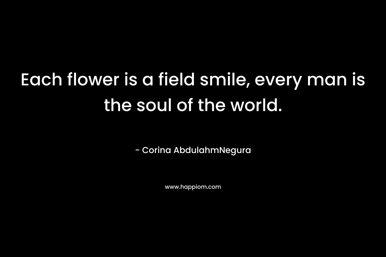 Each flower is a field smile, every man is the soul of the world.