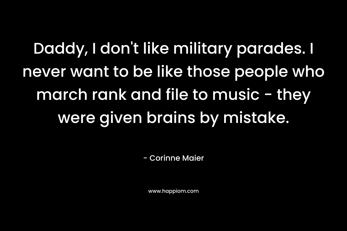 Daddy, I don't like military parades. I never want to be like those people who march rank and file to music - they were given brains by mistake.