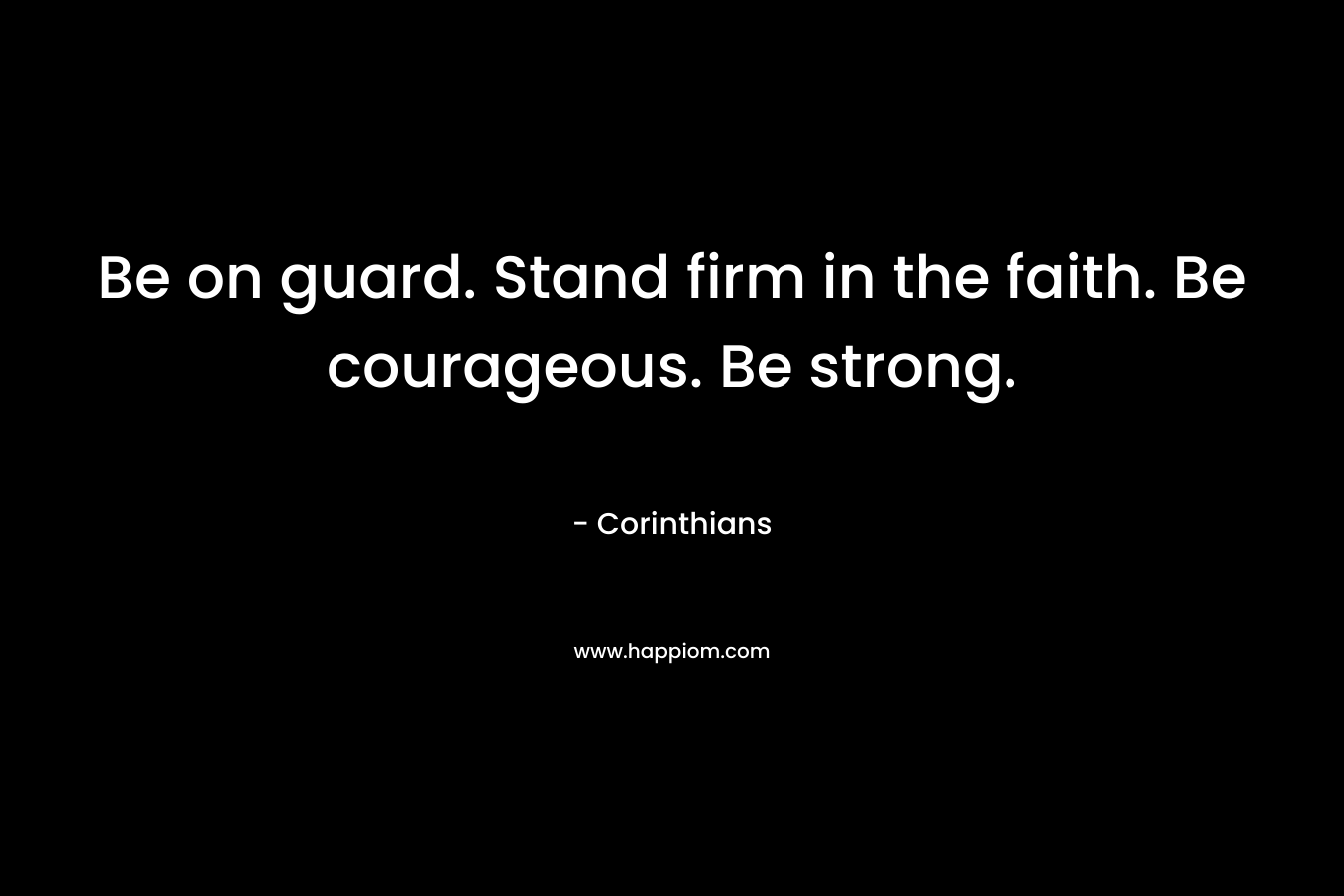 Be on guard. Stand firm in the faith. Be courageous. Be strong.