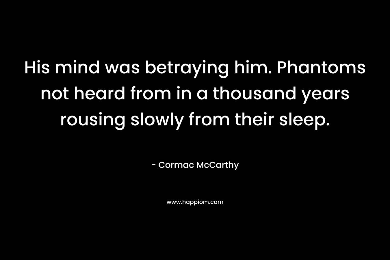His mind was betraying him. Phantoms not heard from in a thousand years rousing slowly from their sleep. – Cormac McCarthy