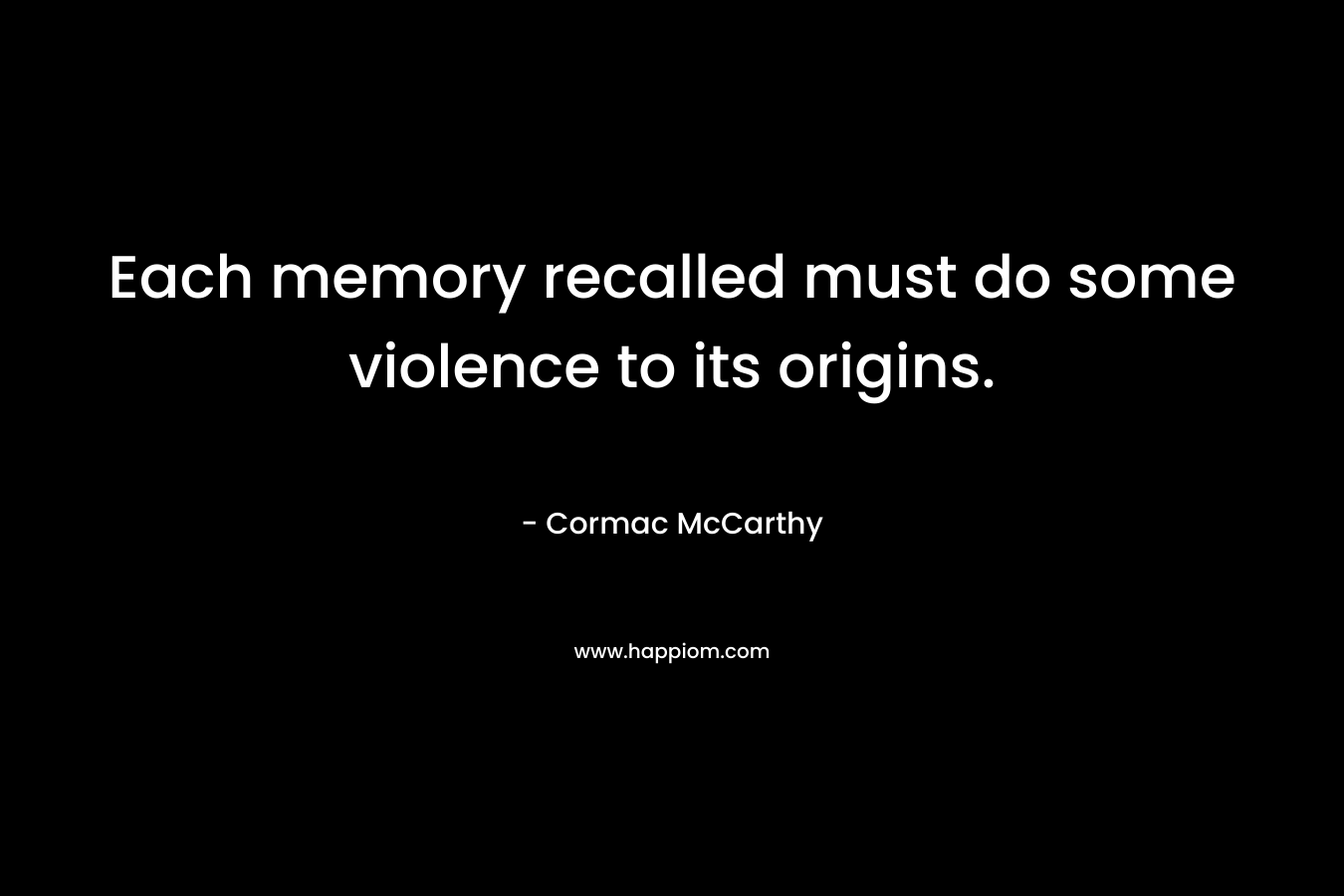 Each memory recalled must do some violence to its origins. – Cormac McCarthy