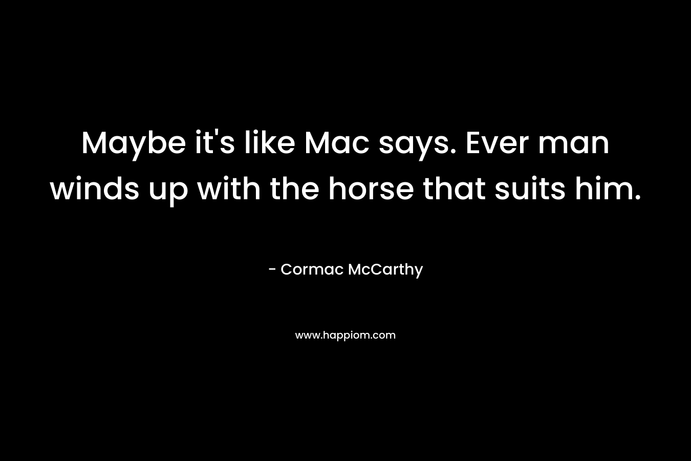 Maybe it's like Mac says. Ever man winds up with the horse that suits him.
