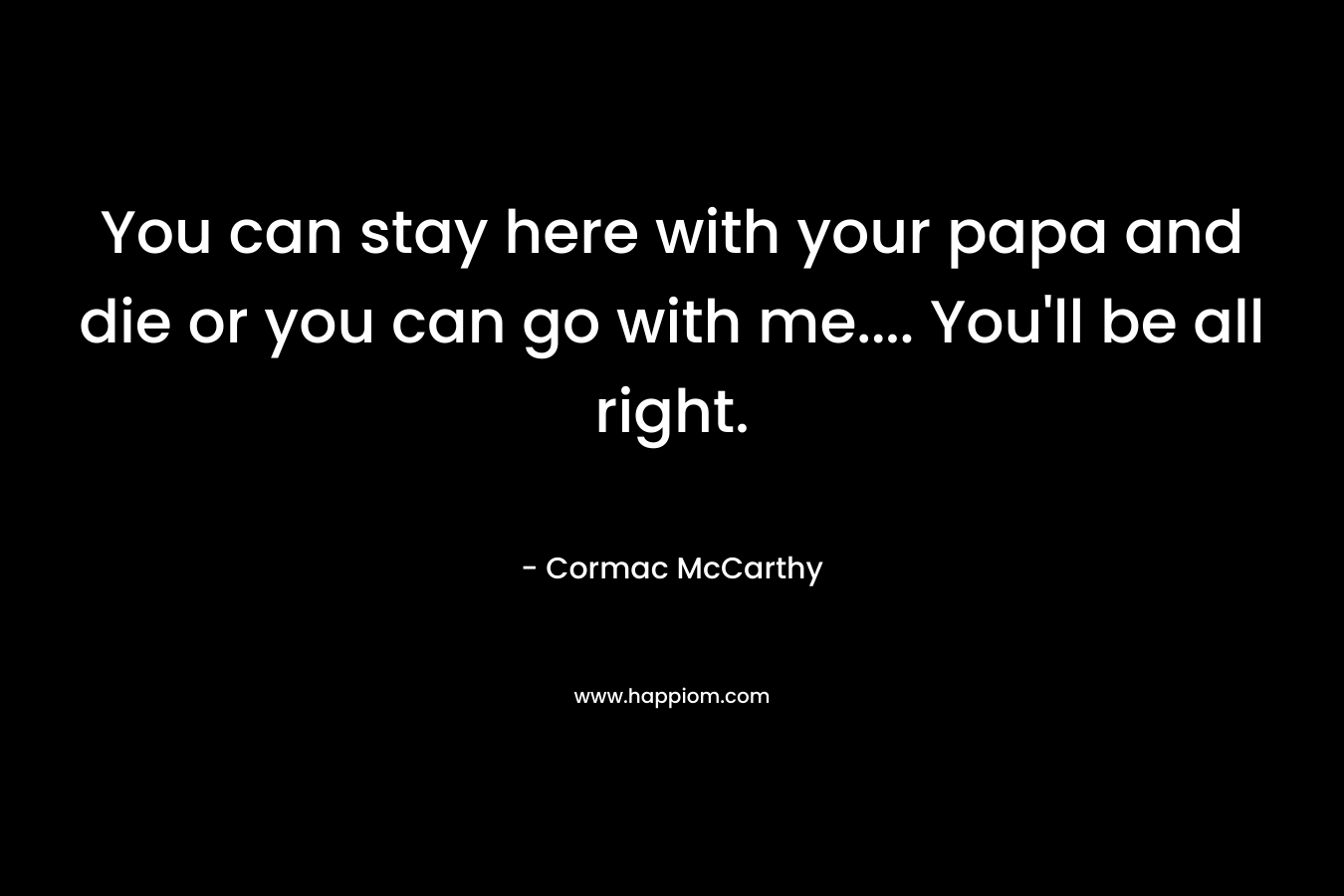 You can stay here with your papa and die or you can go with me…. You’ll be all right. – Cormac McCarthy