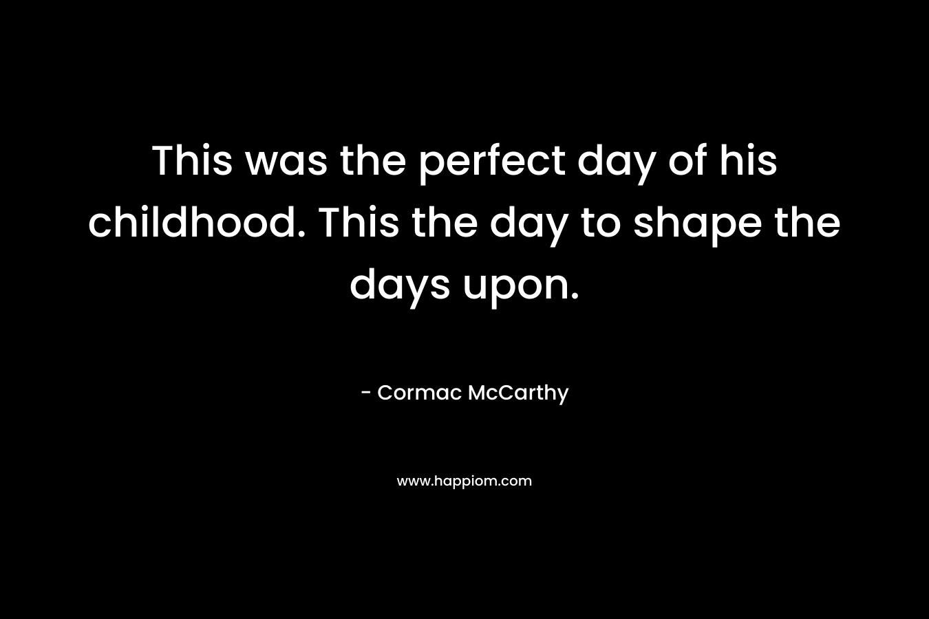 This was the perfect day of his childhood. This the day to shape the days upon.