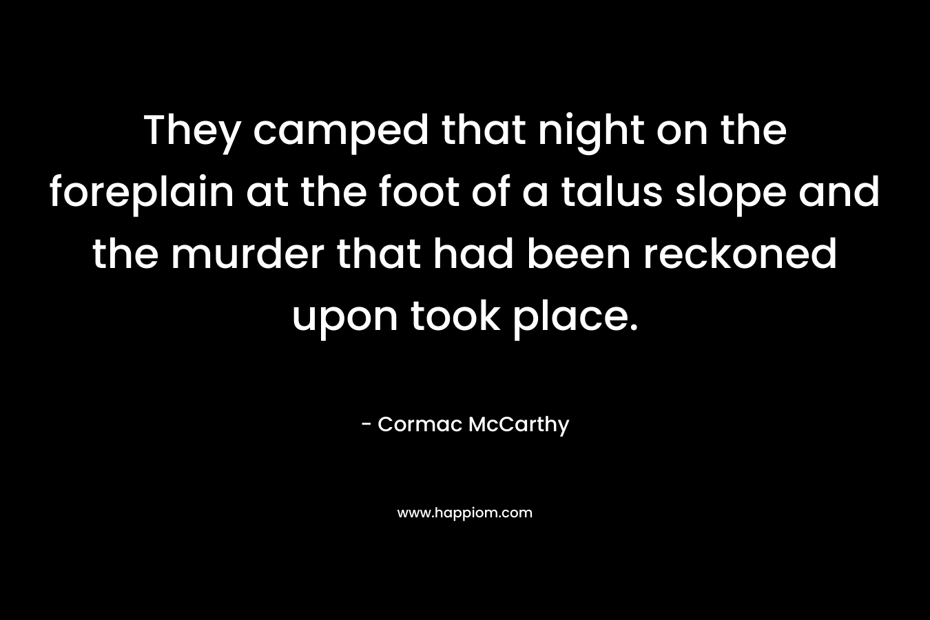 They camped that night on the foreplain at the foot of a talus slope and the murder that had been reckoned upon took place. – Cormac McCarthy