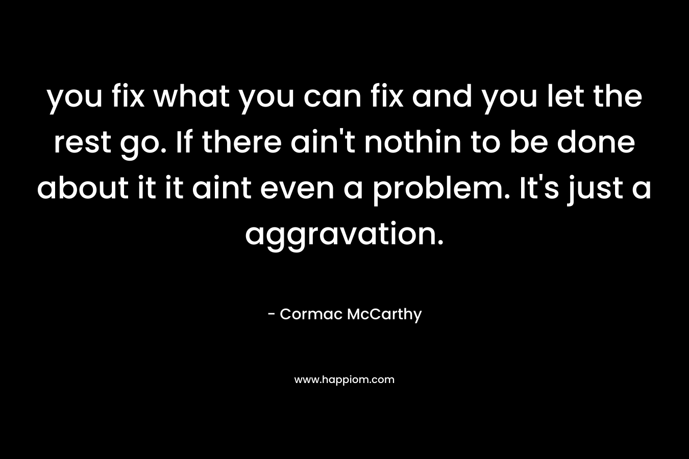 you fix what you can fix and you let the rest go. If there ain’t nothin to be done about it it aint even a problem. It’s just a aggravation. – Cormac McCarthy