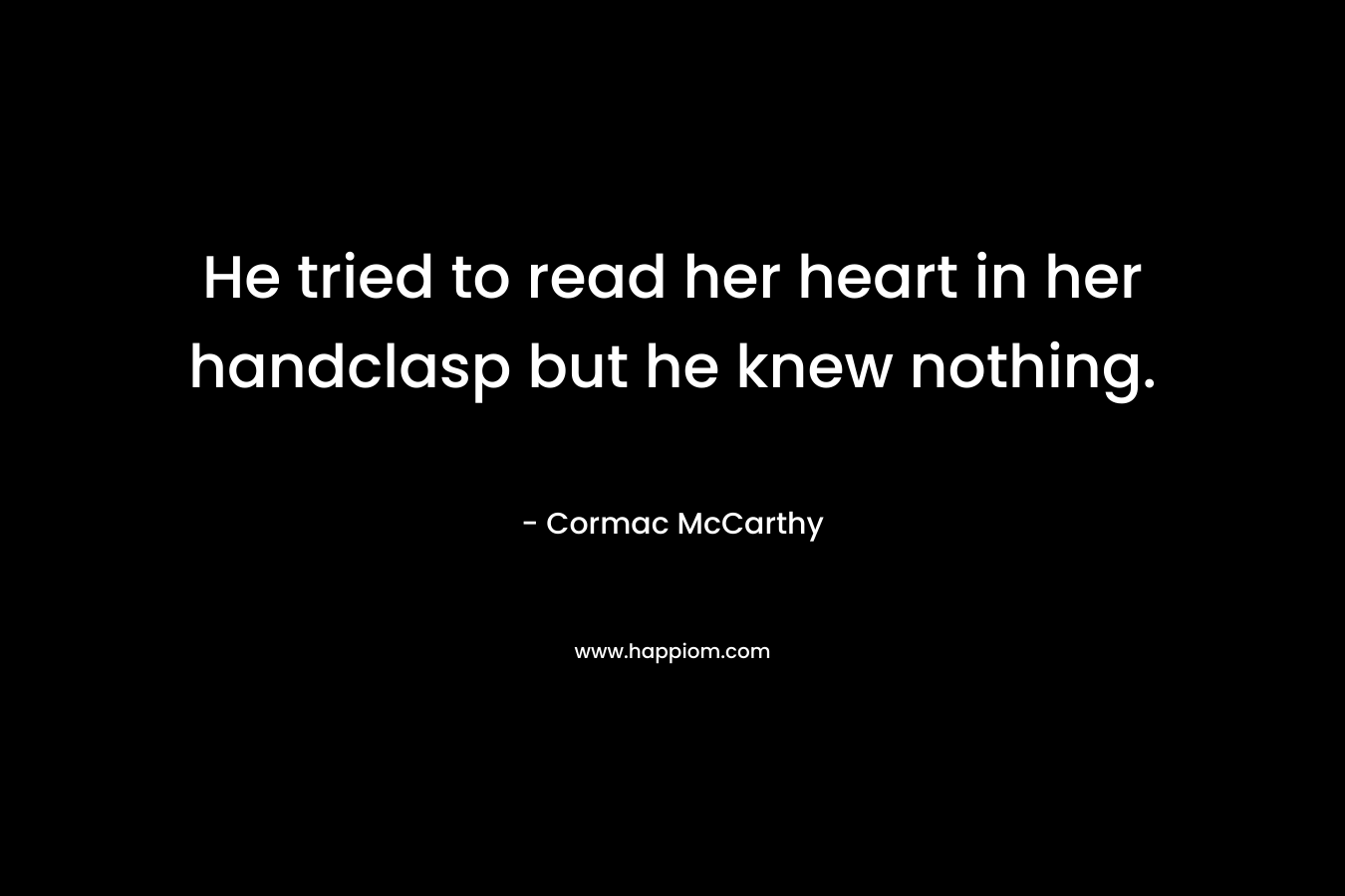 He tried to read her heart in her handclasp but he knew nothing. – Cormac McCarthy
