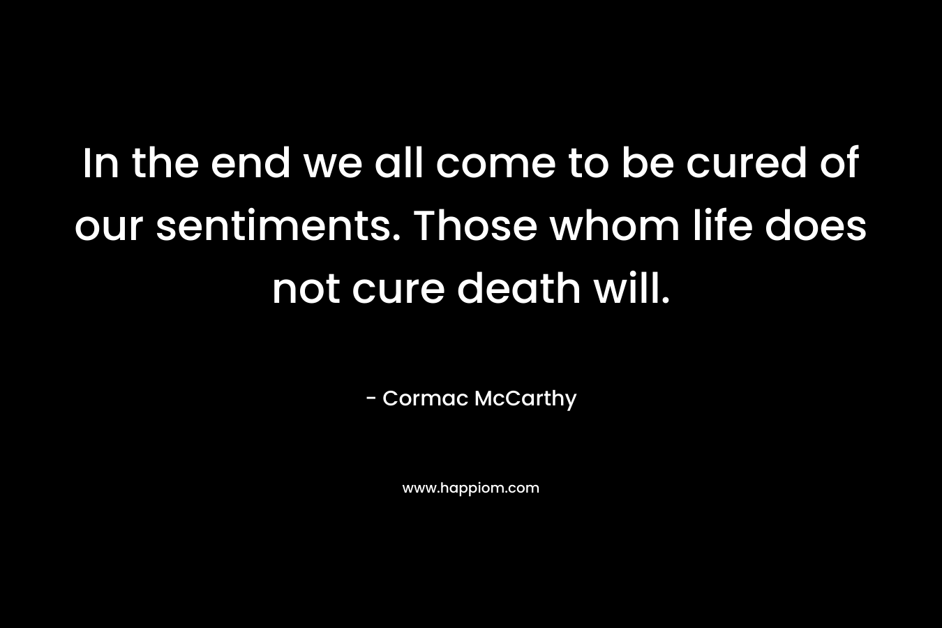 In the end we all come to be cured of our sentiments. Those whom life does not cure death will.