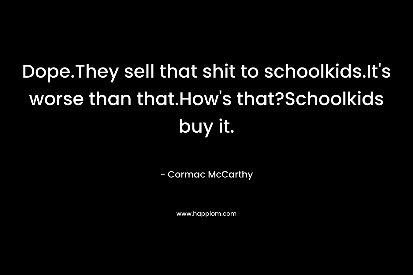 Dope.They sell that shit to schoolkids.It's worse than that.How's that?Schoolkids buy it.