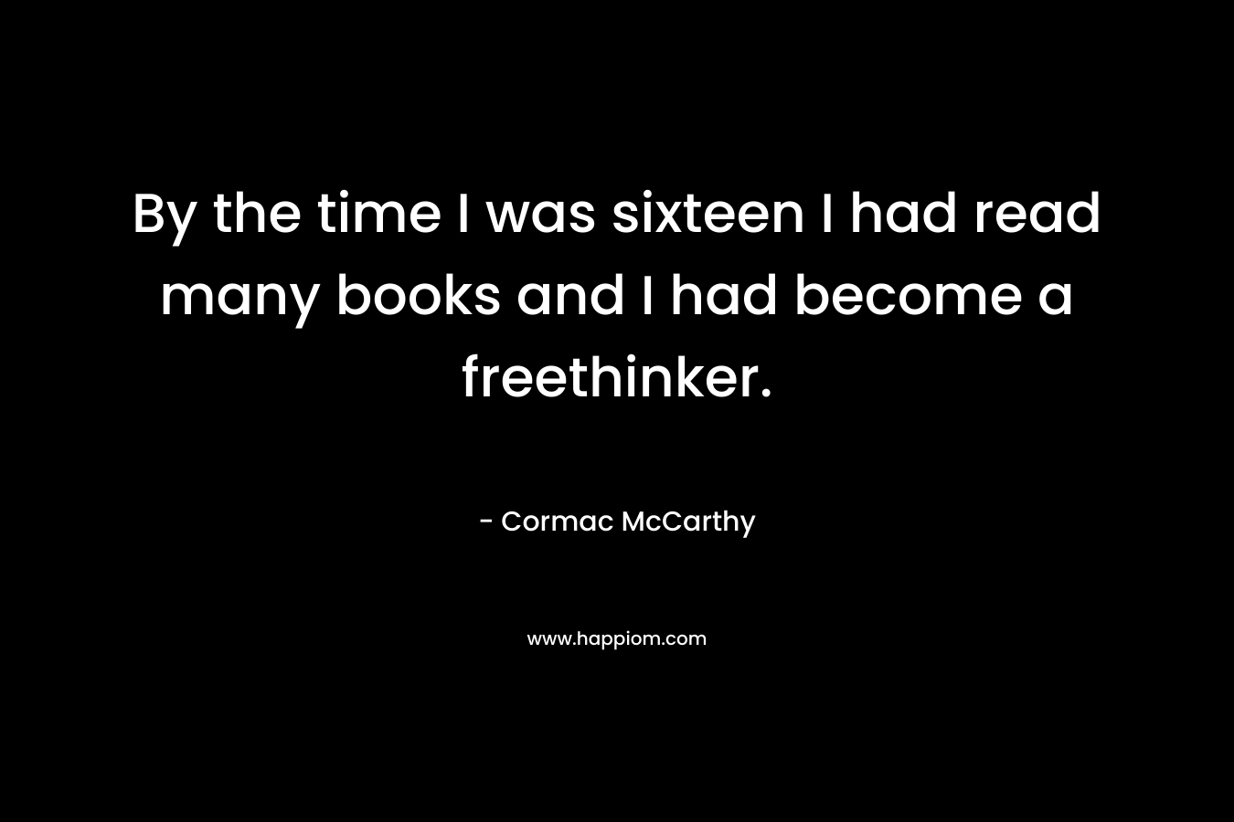 By the time I was sixteen I had read many books and I had become a freethinker.