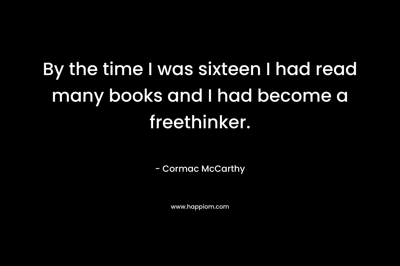 By the time I was sixteen I had read many books and I had become a freethinker. – Cormac McCarthy