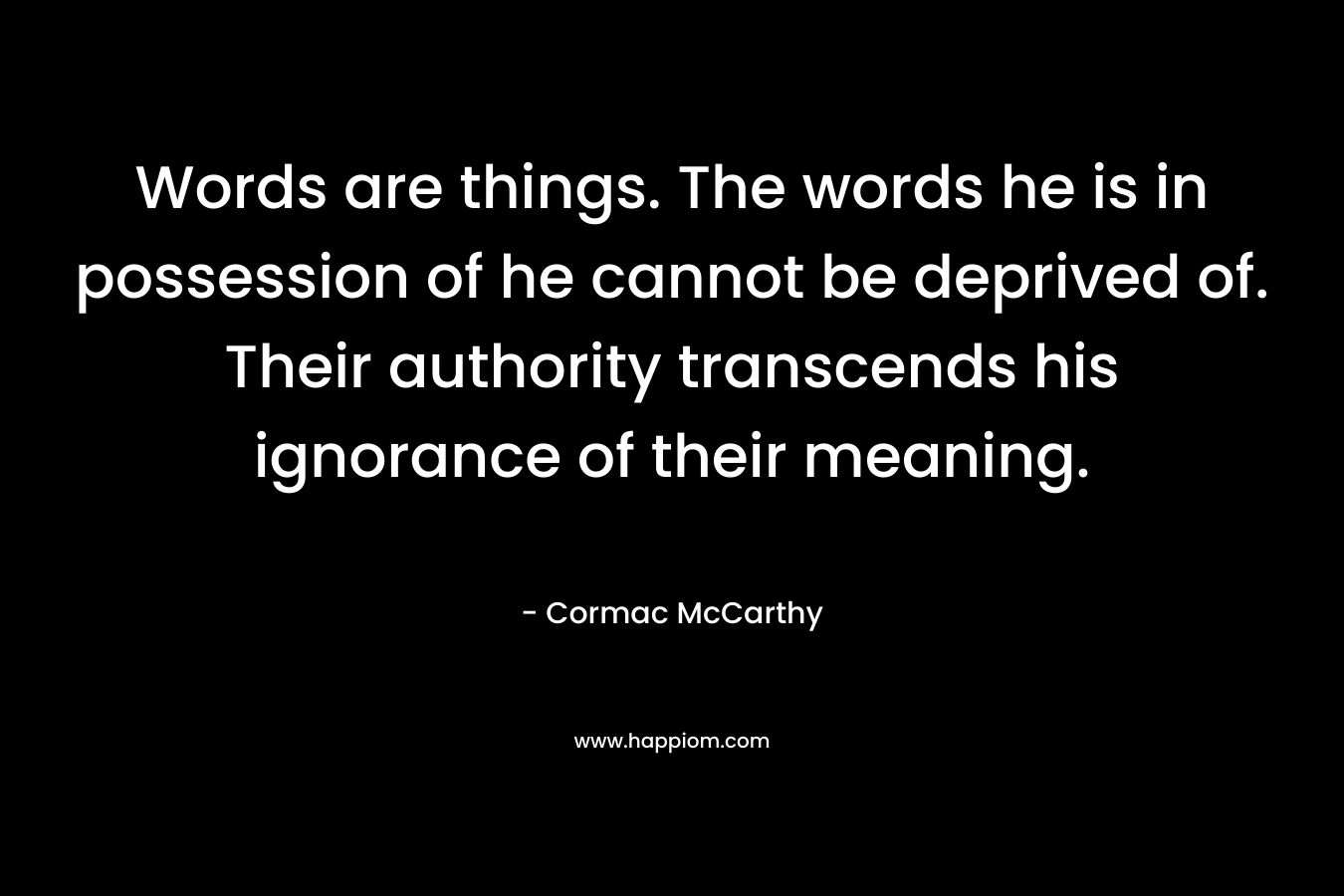 Words are things. The words he is in possession of he cannot be deprived of. Their authority transcends his ignorance of their meaning. – Cormac McCarthy