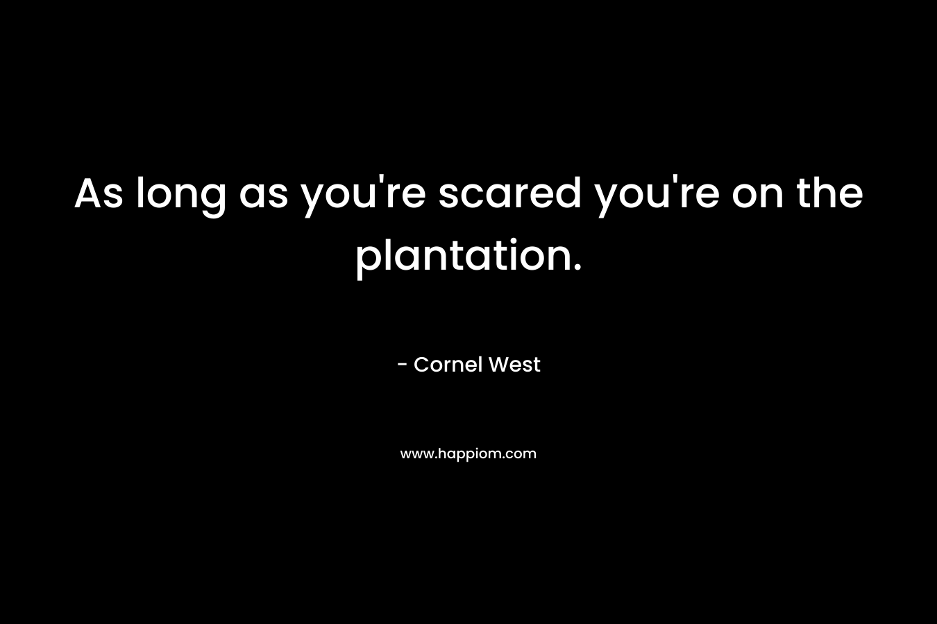 As long as you’re scared you’re on the plantation. – Cornel West