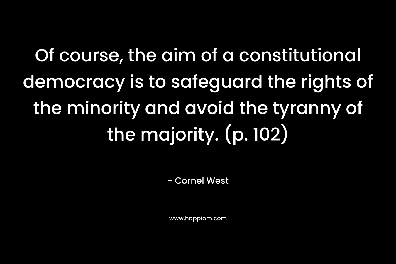 Of course, the aim of a constitutional democracy is to safeguard the rights of the minority and avoid the tyranny of the majority. (p. 102) – Cornel West