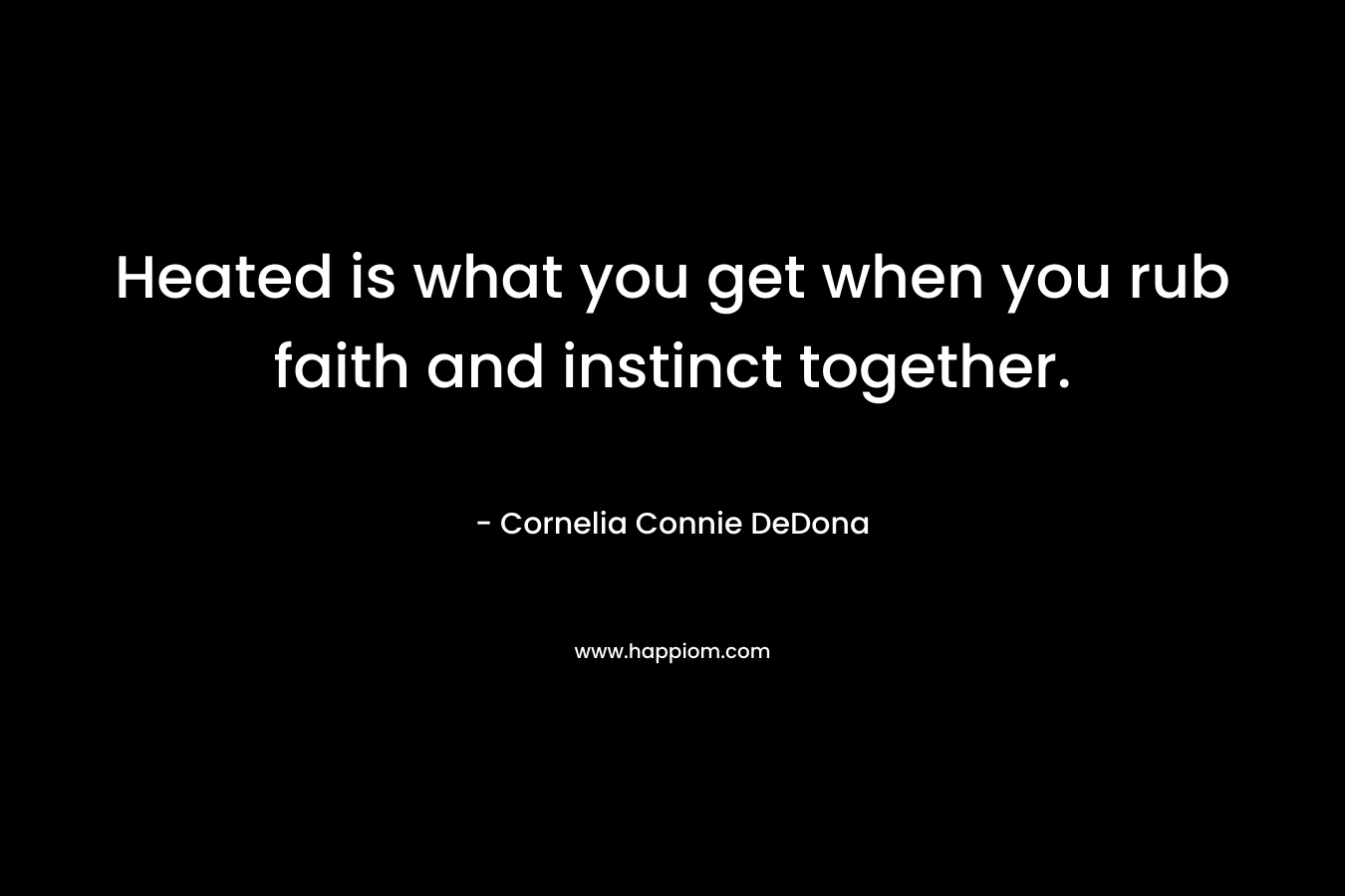 Heated is what you get when you rub faith and instinct together. – Cornelia Connie DeDona