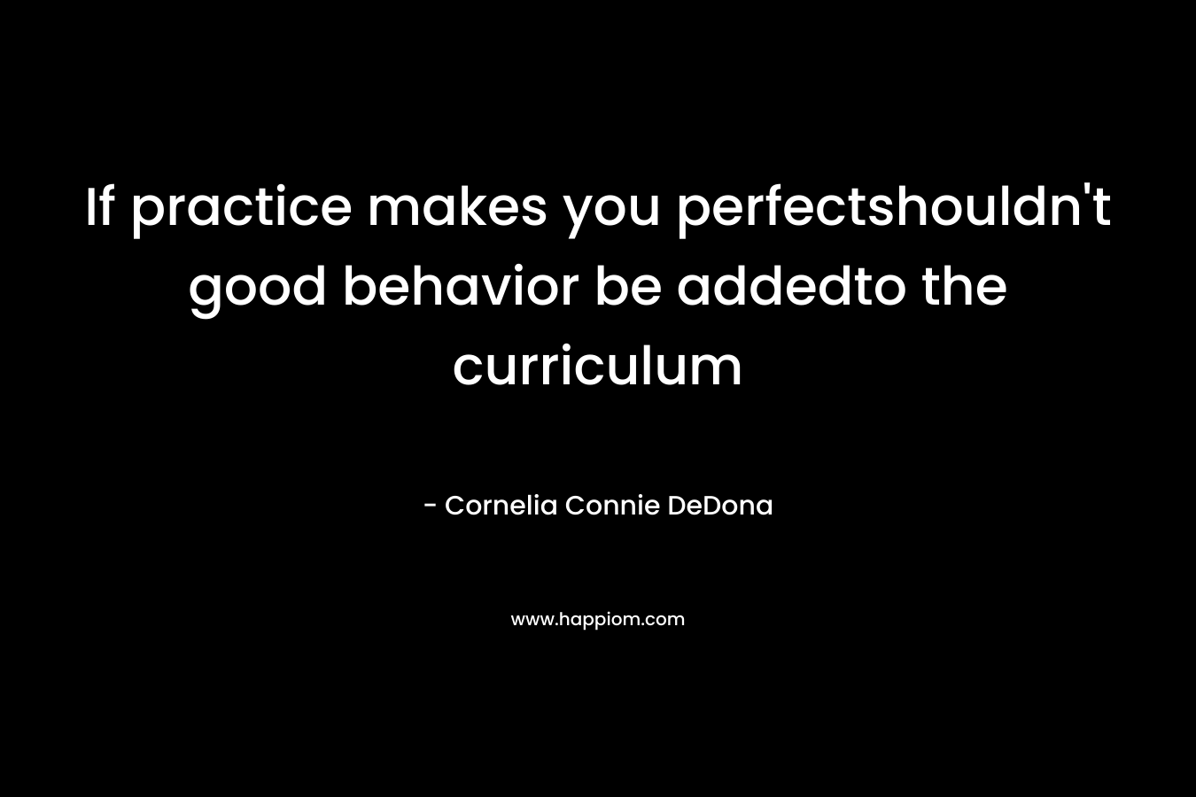 If practice makes you perfectshouldn’t good behavior be addedto the curriculum – Cornelia Connie DeDona