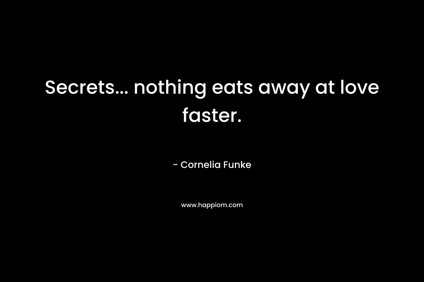 Secrets… nothing eats away at love faster. – Cornelia Funke