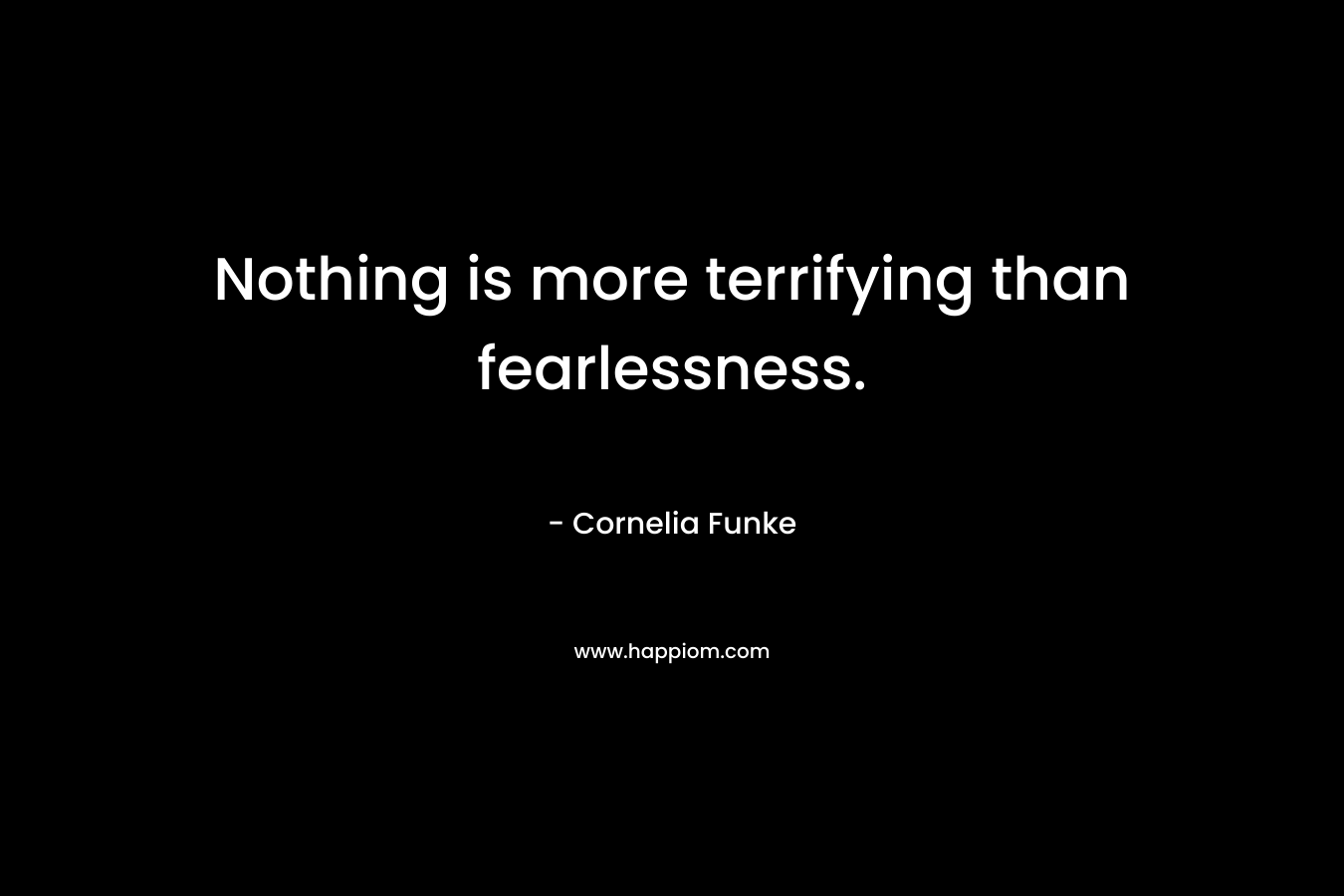 Nothing is more terrifying than fearlessness.