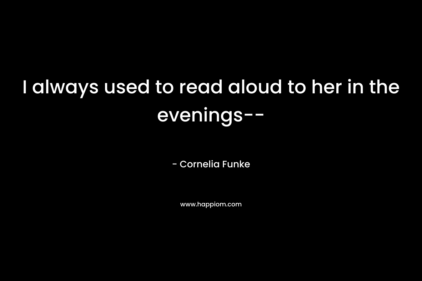 I always used to read aloud to her in the evenings– – Cornelia Funke