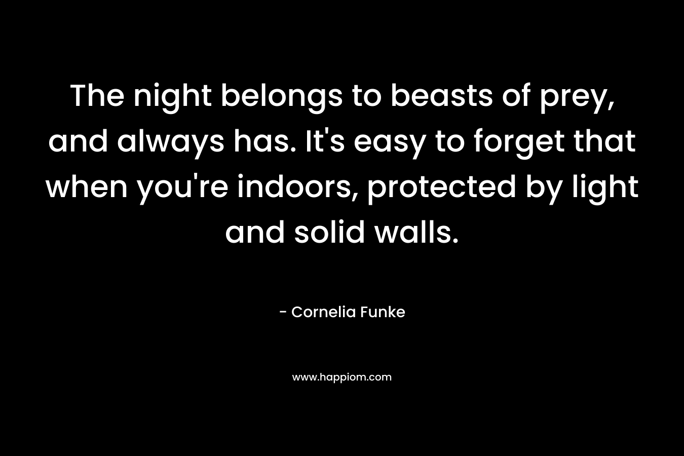 The night belongs to beasts of prey, and always has. It’s easy to forget that when you’re indoors, protected by light and solid walls. – Cornelia Funke