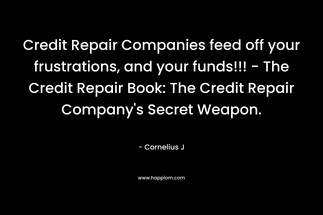 Credit Repair Companies feed off your frustrations, and your funds!!! – The Credit Repair Book: The Credit Repair Company’s Secret Weapon. – Cornelius J