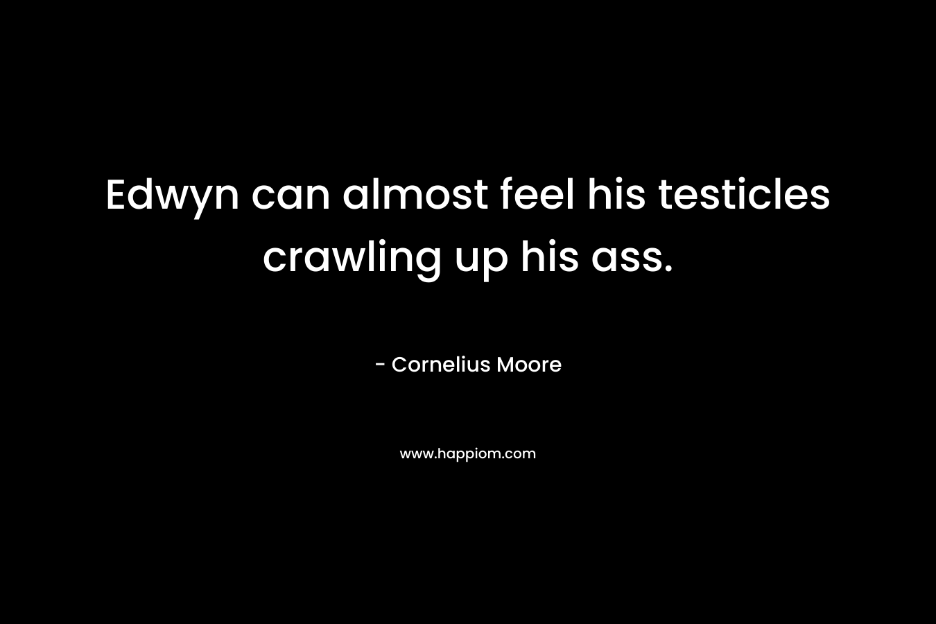 Edwyn can almost feel his testicles crawling up his ass. – Cornelius  Moore