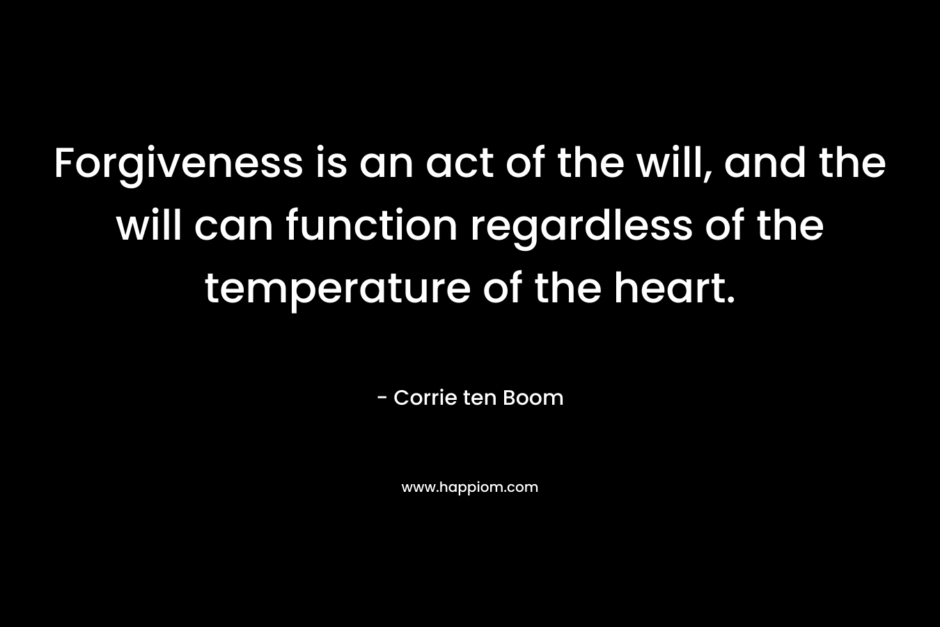 Forgiveness is an act of the will, and the will can function regardless of the temperature of the heart. – Corrie ten Boom