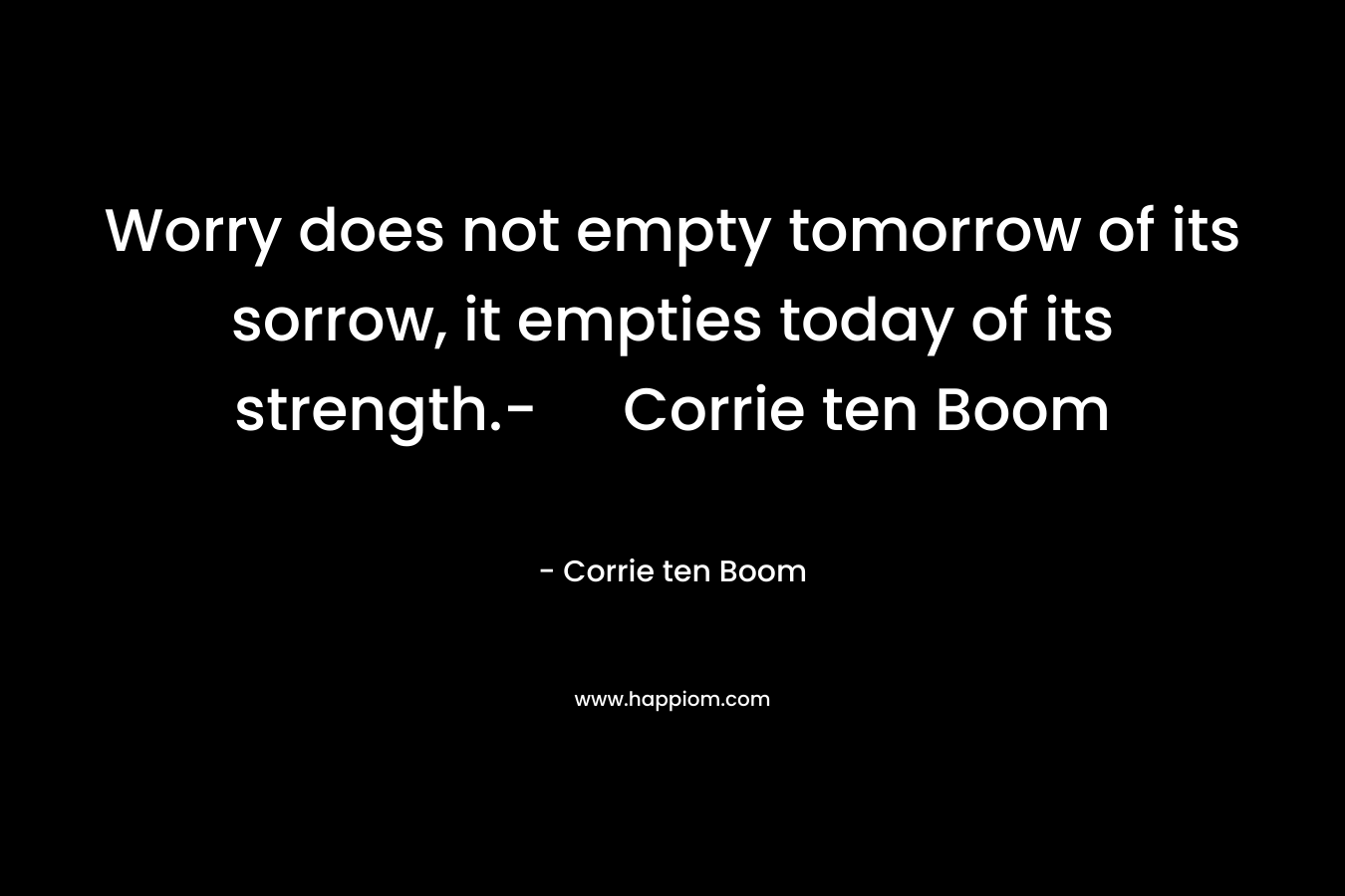 Worry does not empty tomorrow of its sorrow, it empties today of its strength.- Corrie ten Boom
